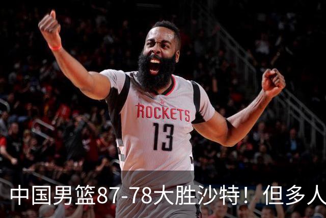 中国男篮87-78大胜沙特！但多人状态拉胯，两大缺陷或葬送夺冠路