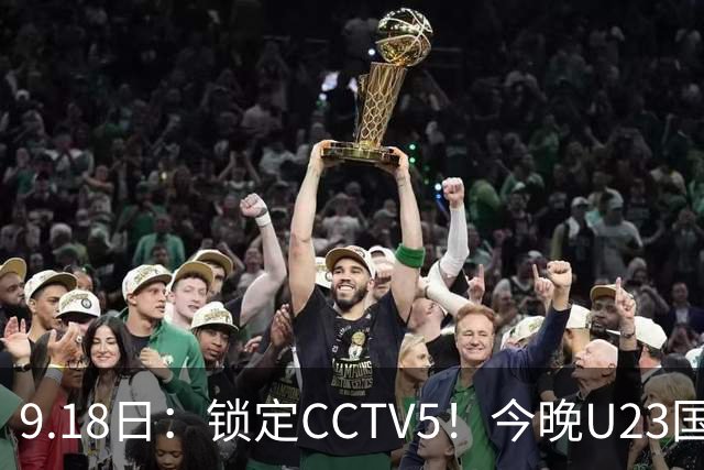 9.18日：锁定CCTV5！今晚U23国足亚运会首秀，毛伟杰能不能首发？三大超龄球员入选